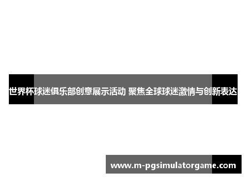 世界杯球迷俱乐部创意展示活动 聚焦全球球迷激情与创新表达