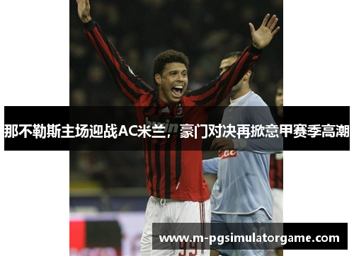 那不勒斯主场迎战AC米兰，豪门对决再掀意甲赛季高潮