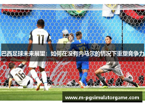 巴西足球未来展望：如何在没有内马尔的情况下重塑竞争力