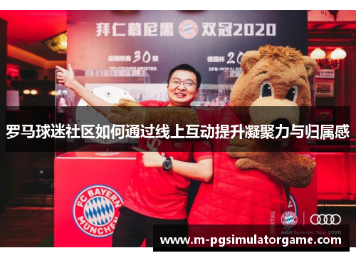 罗马球迷社区如何通过线上互动提升凝聚力与归属感