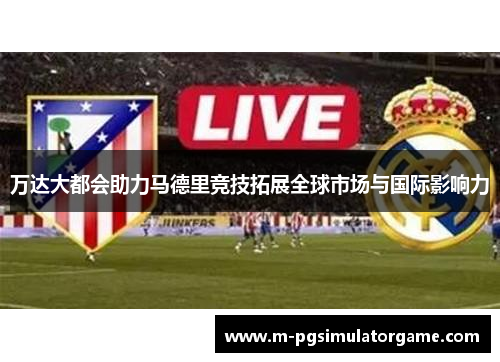 万达大都会助力马德里竞技拓展全球市场与国际影响力