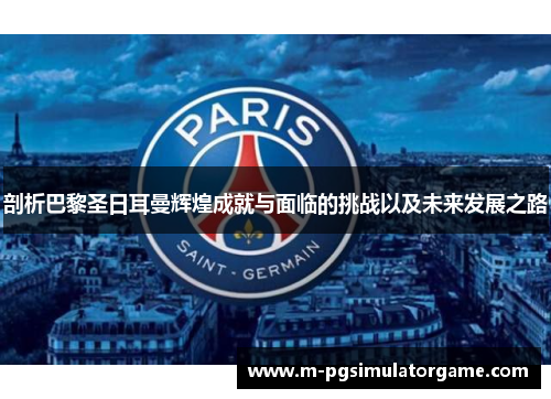 剖析巴黎圣日耳曼辉煌成就与面临的挑战以及未来发展之路