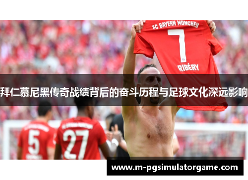 拜仁慕尼黑传奇战绩背后的奋斗历程与足球文化深远影响