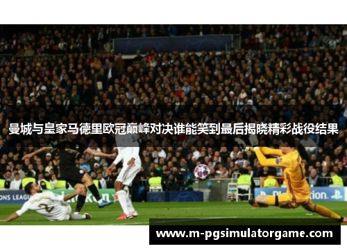 曼城与皇家马德里欧冠巅峰对决谁能笑到最后揭晓精彩战役结果