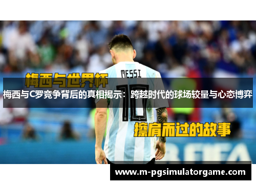 梅西与C罗竞争背后的真相揭示：跨越时代的球场较量与心态博弈