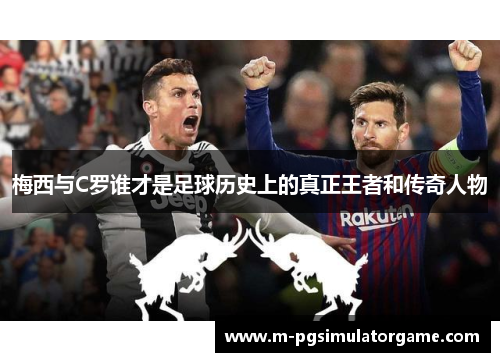 梅西与C罗谁才是足球历史上的真正王者和传奇人物