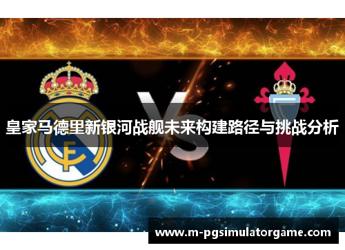皇家马德里新银河战舰未来构建路径与挑战分析