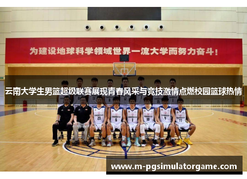 云南大学生男篮超级联赛展现青春风采与竞技激情点燃校园篮球热情