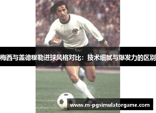 梅西与盖德穆勒进球风格对比：技术细腻与爆发力的区别