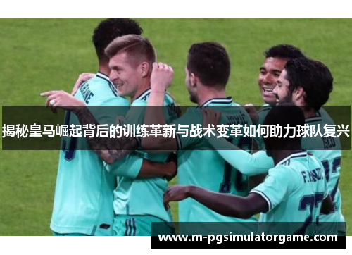 揭秘皇马崛起背后的训练革新与战术变革如何助力球队复兴