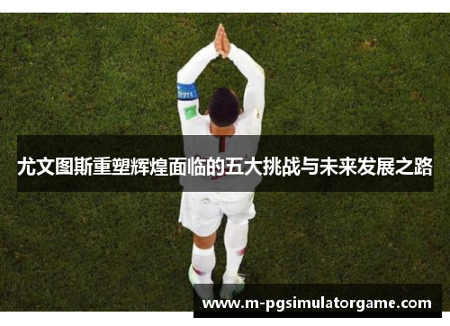 尤文图斯重塑辉煌面临的五大挑战与未来发展之路