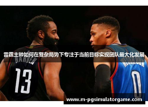 雷霆主帅如何在复杂局势下专注于当前目标实现团队最大化发展