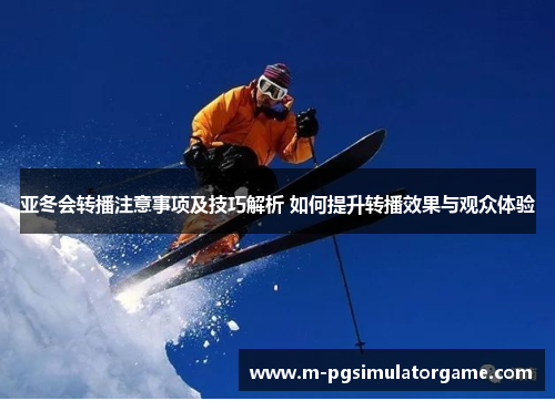 亚冬会转播注意事项及技巧解析 如何提升转播效果与观众体验