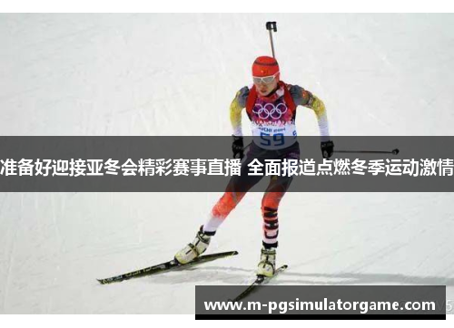 准备好迎接亚冬会精彩赛事直播 全面报道点燃冬季运动激情
