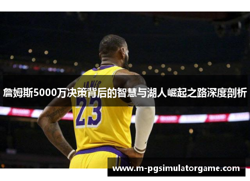 詹姆斯5000万决策背后的智慧与湖人崛起之路深度剖析