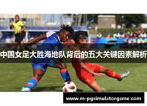 中国女足大胜海地队背后的五大关键因素解析