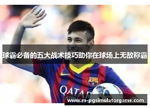 球霸必备的五大战术技巧助你在球场上无敌称霸