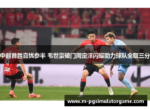 中超首胜喜忧参半 韦世豪破门周定洋闪耀助力球队全取三分