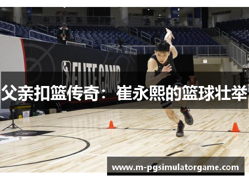 父亲扣篮传奇：崔永熙的篮球壮举