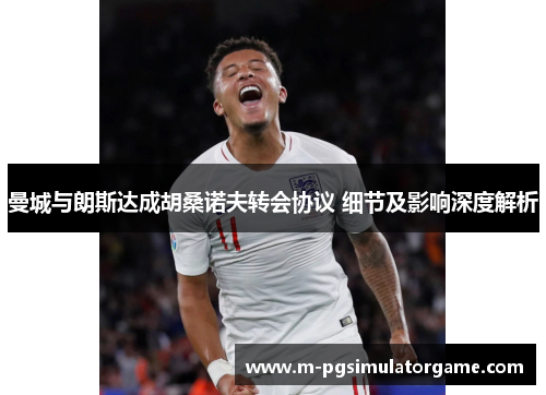 曼城与朗斯达成胡桑诺夫转会协议 细节及影响深度解析