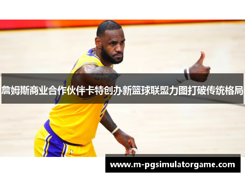 詹姆斯商业合作伙伴卡特创办新篮球联盟力图打破传统格局