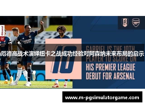 厄德高战术演绎纽卡之战成功经验对阿森纳未来布局的启示