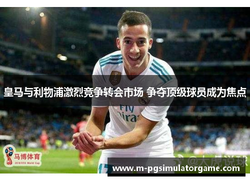 皇马与利物浦激烈竞争转会市场 争夺顶级球员成为焦点