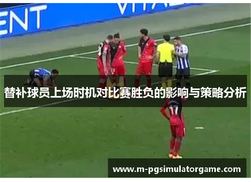 替补球员上场时机对比赛胜负的影响与策略分析