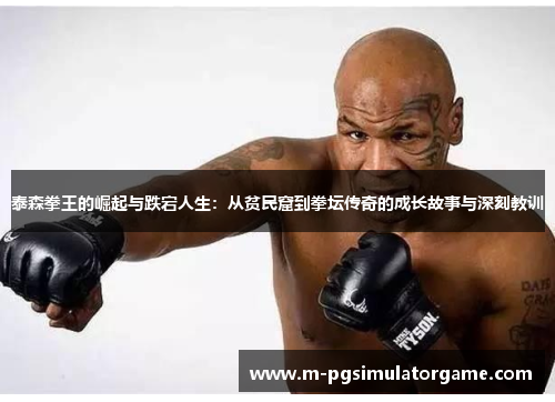 泰森拳王的崛起与跌宕人生：从贫民窟到拳坛传奇的成长故事与深刻教训