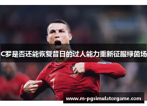C罗是否还能恢复昔日的过人能力重新征服绿茵场