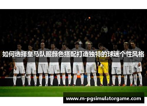 如何选择皇马队服颜色搭配打造独特的球迷个性风格