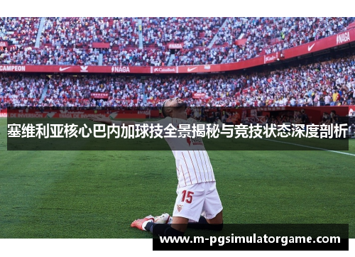 塞维利亚核心巴内加球技全景揭秘与竞技状态深度剖析