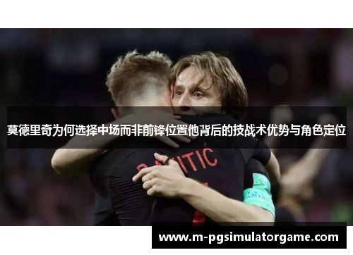 莫德里奇为何选择中场而非前锋位置他背后的技战术优势与角色定位