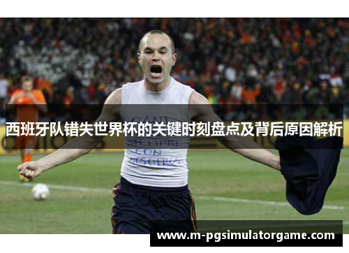 西班牙队错失世界杯的关键时刻盘点及背后原因解析