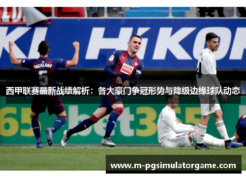 西甲联赛最新战绩解析：各大豪门争冠形势与降级边缘球队动态