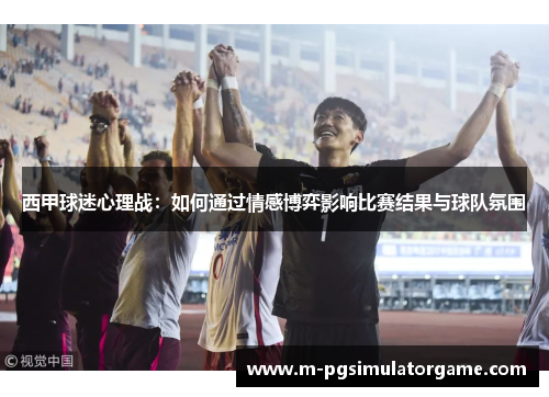 西甲球迷心理战：如何通过情感博弈影响比赛结果与球队氛围