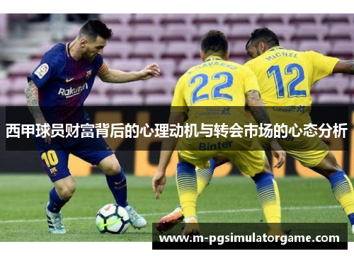 西甲球员财富背后的心理动机与转会市场的心态分析