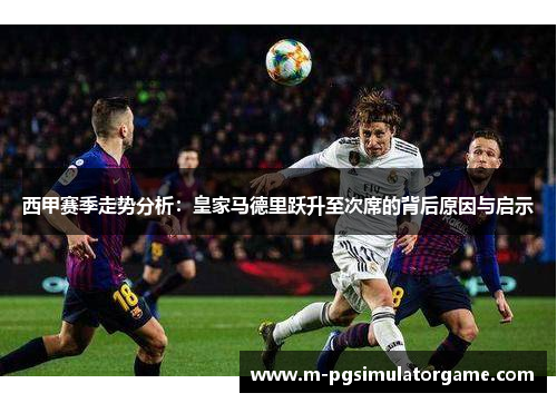 西甲赛季走势分析：皇家马德里跃升至次席的背后原因与启示