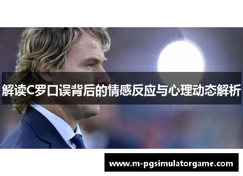 解读C罗口误背后的情感反应与心理动态解析