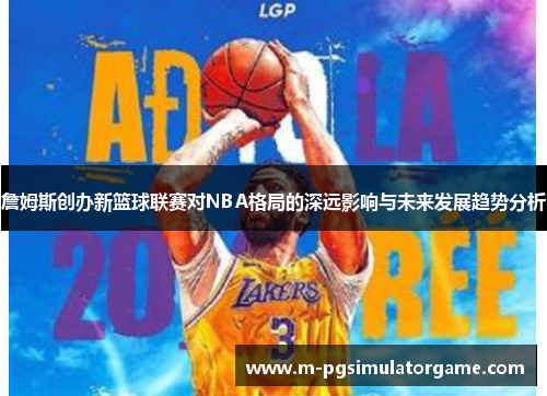 詹姆斯创办新篮球联赛对NBA格局的深远影响与未来发展趋势分析