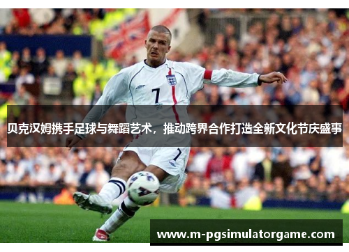 贝克汉姆携手足球与舞蹈艺术，推动跨界合作打造全新文化节庆盛事