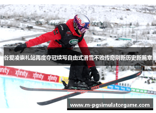 谷爱凌崇礼站再度夺冠续写自由式滑雪不败传奇刷新历史新篇章