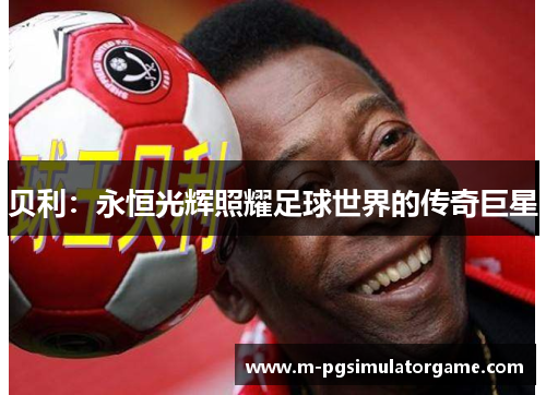 贝利：永恒光辉照耀足球世界的传奇巨星