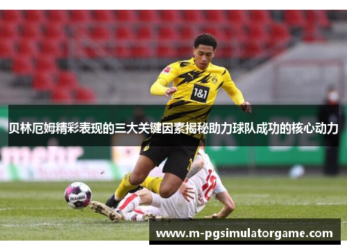 贝林厄姆精彩表现的三大关键因素揭秘助力球队成功的核心动力