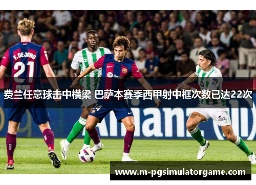 费兰任意球击中横梁 巴萨本赛季西甲射中框次数已达22次