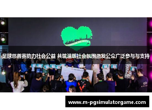 足球慈善赛助力社会公益 共筑温暖社会氛围激发公众广泛参与与支持