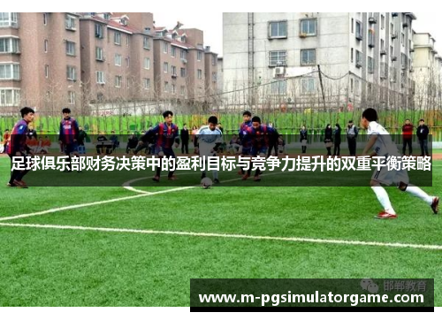 足球俱乐部财务决策中的盈利目标与竞争力提升的双重平衡策略