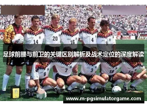足球前腰与前卫的关键区别解析及战术定位的深度解读
