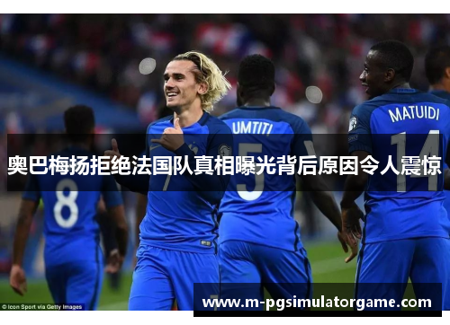 奥巴梅扬拒绝法国队真相曝光背后原因令人震惊
