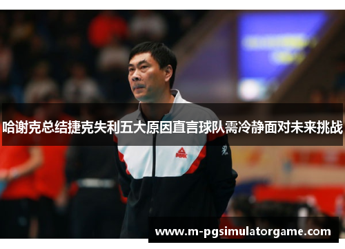 哈谢克总结捷克失利五大原因直言球队需冷静面对未来挑战